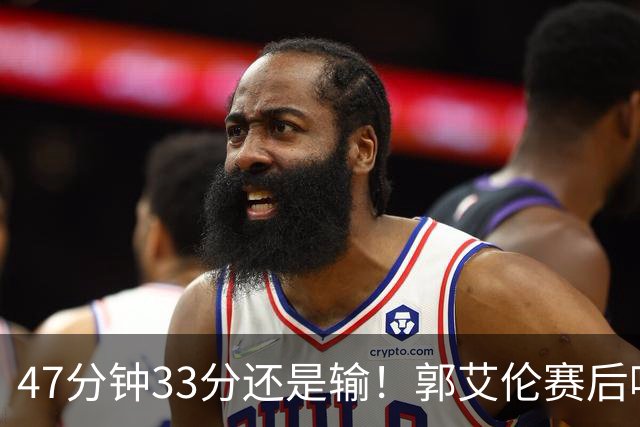 47分钟33分还是输！郭艾伦赛后哽咽“就想给球迷赢一次”让人破防